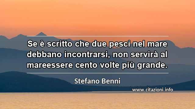 “Se è scritto che due pesci nel mare debbano incontrarsi, non servirà al mareessere cento volte più grande.”