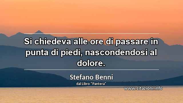 “Si chiedeva alle ore di passare in punta di piedi, nascondendosi al dolore.”