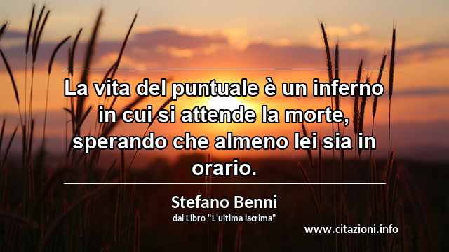 “La vita del puntuale è un inferno in cui si attende la morte, sperando che almeno lei sia in orario.”