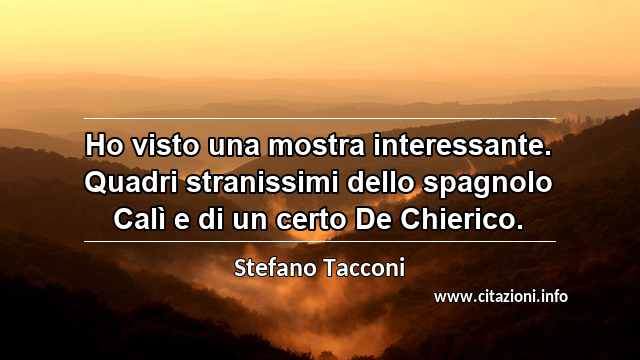 “Ho visto una mostra interessante. Quadri stranissimi dello spagnolo Calì e di un certo De Chierico.”