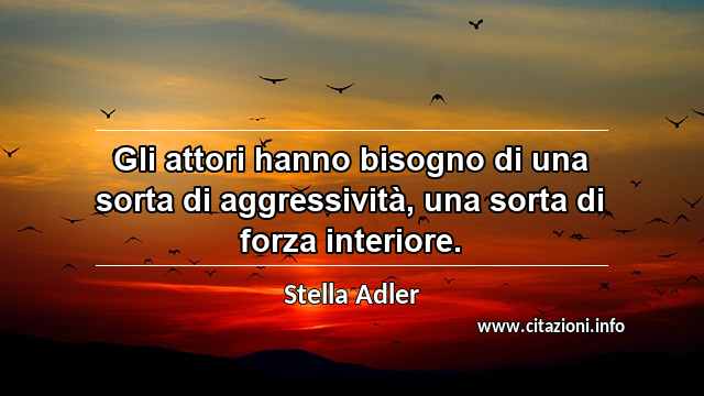 “Gli attori hanno bisogno di una sorta di aggressività, una sorta di forza interiore.”