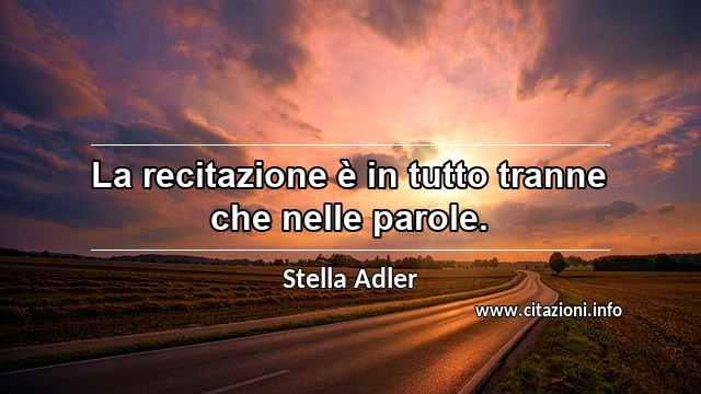 “La recitazione è in tutto tranne che nelle parole.”