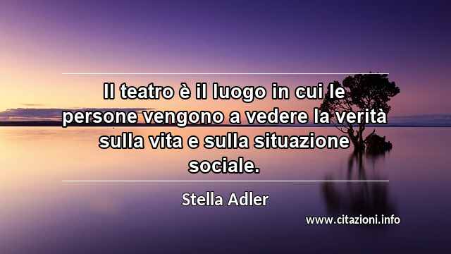 “Il teatro è il luogo in cui le persone vengono a vedere la verità sulla vita e sulla situazione sociale.”