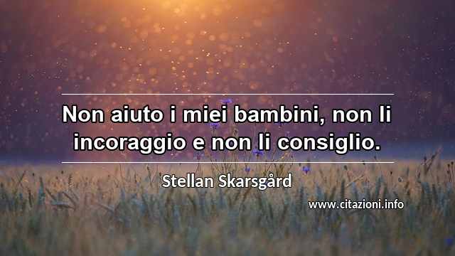 “Non aiuto i miei bambini, non li incoraggio e non li consiglio.”