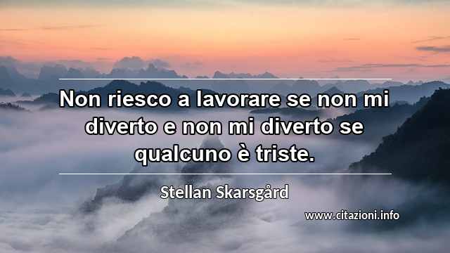 “Non riesco a lavorare se non mi diverto e non mi diverto se qualcuno è triste.”