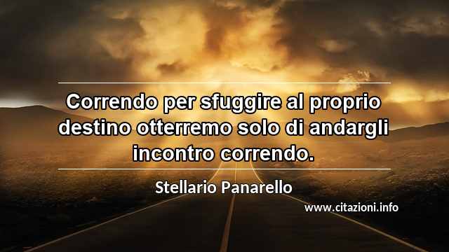 “Correndo per sfuggire al proprio destino otterremo solo di andargli incontro correndo.”