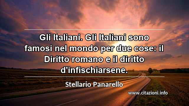 “Gli Italiani. Gli Italiani sono famosi nel mondo per due cose: il Diritto romano e il diritto d'infischiarsene.”