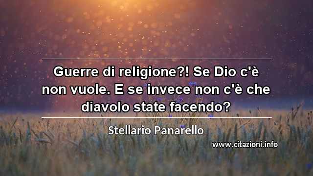 “Guerre di religione?! Se Dio c'è non vuole. E se invece non c'è che diavolo state facendo?”
