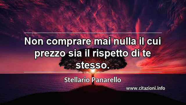 “Non comprare mai nulla il cui prezzo sia il rispetto di te stesso.”