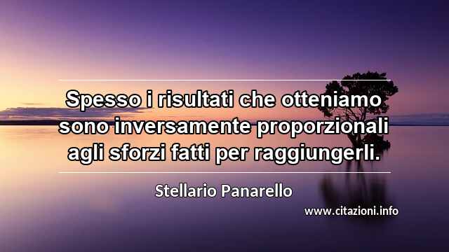 “Spesso i risultati che otteniamo sono inversamente proporzionali agli sforzi fatti per raggiungerli.”