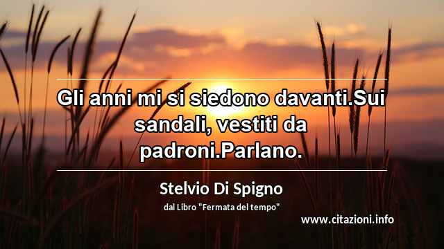 “Gli anni mi si siedono davanti.Sui sandali, vestiti da padroni.Parlano.”