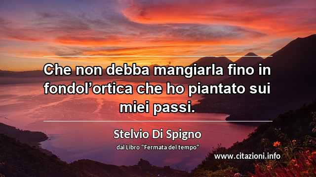 “Che non debba mangiarla fino in fondol’ortica che ho piantato sui miei passi.”