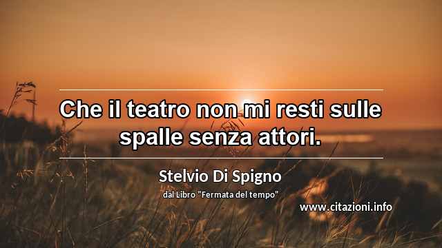 “Che il teatro non mi resti sulle spalle senza attori.”