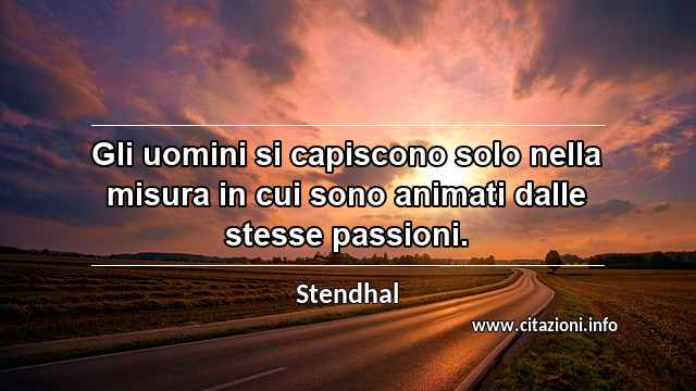 “Gli uomini si capiscono solo nella misura in cui sono animati dalle stesse passioni.”