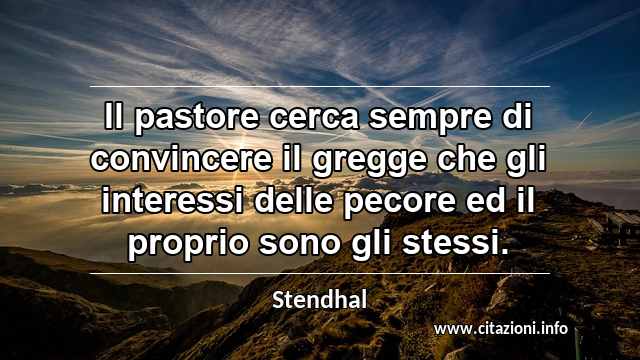 “Il pastore cerca sempre di convincere il gregge che gli interessi delle pecore ed il proprio sono gli stessi.”