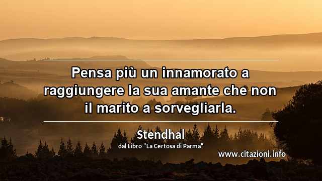 “Pensa più un innamorato a raggiungere la sua amante che non il marito a sorvegliarla.”