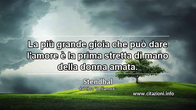 “La più grande gioia che può dare l'amore è la prima stretta di mano della donna amata.”