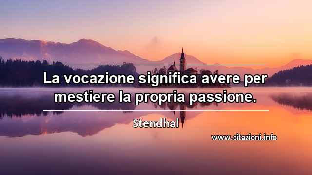“La vocazione significa avere per mestiere la propria passione.”