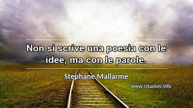 “Non si scrive una poesia con le idee, ma con le parole.”