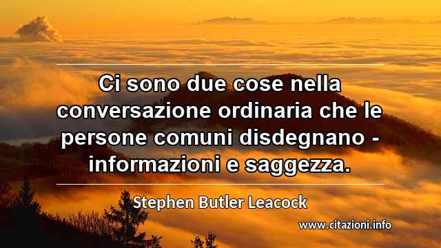 “Ci sono due cose nella conversazione ordinaria che le persone comuni disdegnano - informazioni e saggezza.”