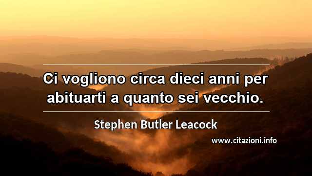 “Ci vogliono circa dieci anni per abituarti a quanto sei vecchio.”