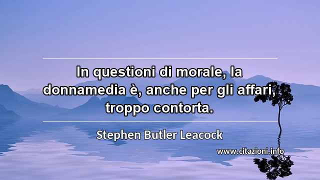 “In questioni di morale, la donnamedia è, anche per gli affari, troppo contorta.”