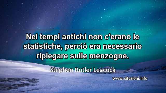 “Nei tempi antichi non c'erano le statistiche, perciò era necessario ripiegare sulle menzogne.”
