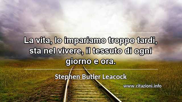 “La vita, lo impariamo troppo tardi, sta nel vivere, il tessuto di ogni giorno e ora.”