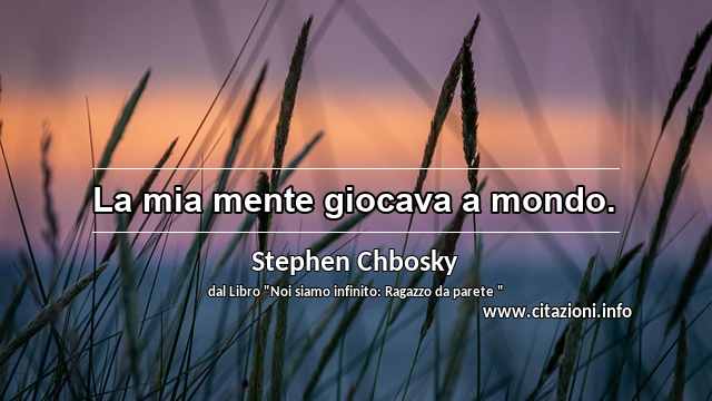 “La mia mente giocava a mondo.”