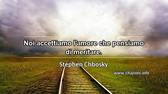 “Noi accettiamo l'amore che pensiamo di meritare.”