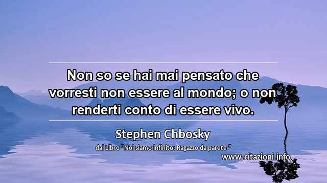 “Non so se hai mai pensato che vorresti non essere al mondo; o non renderti conto di essere vivo.”
