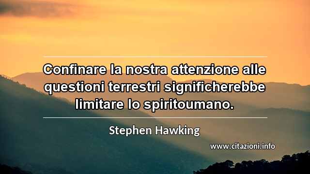 “Confinare la nostra attenzione alle questioni terrestri significherebbe limitare lo spiritoumano.”