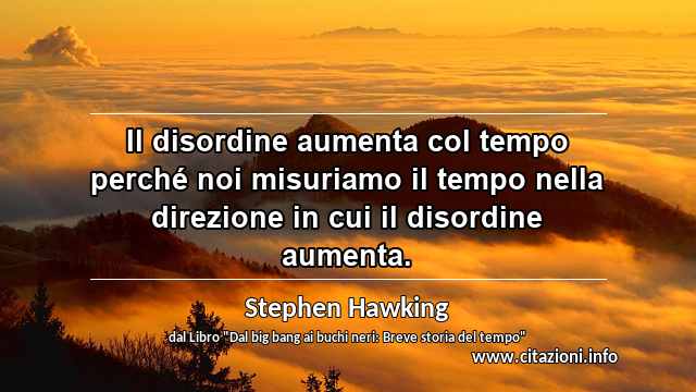 “Il disordine aumenta col tempo perché noi misuriamo il tempo nella direzione in cui il disordine aumenta.”