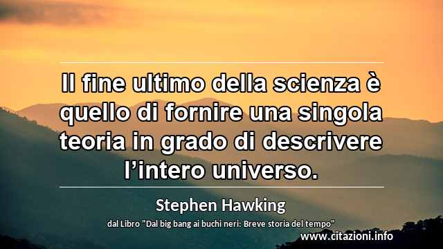 “Il fine ultimo della scienza è quello di fornire una singola teoria in grado di descrivere l’intero universo.”