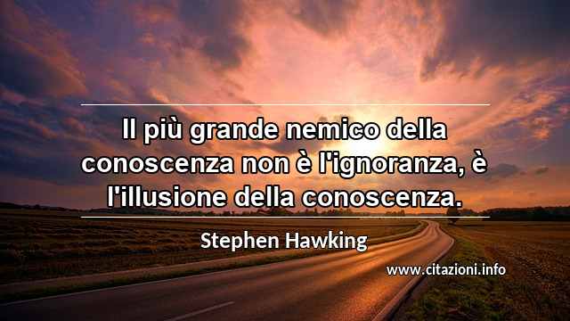 “Il più grande nemico della conoscenza non è l'ignoranza, è l'illusione della conoscenza. ”