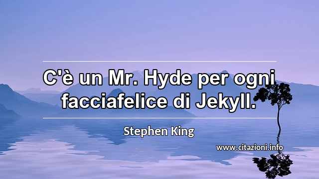 “C'è un Mr. Hyde per ogni facciafelice di Jekyll.”