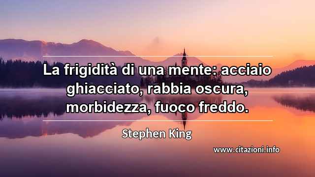 “La frigidità di una mente: acciaio ghiacciato, rabbia oscura, morbidezza, fuoco freddo.”