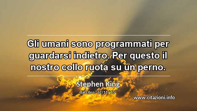 “Gli umani sono programmati per guardarsi indietro. Per questo il nostro collo ruota su un perno.”