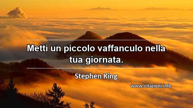 “Metti un piccolo vaffanculo nella tua giornata.”