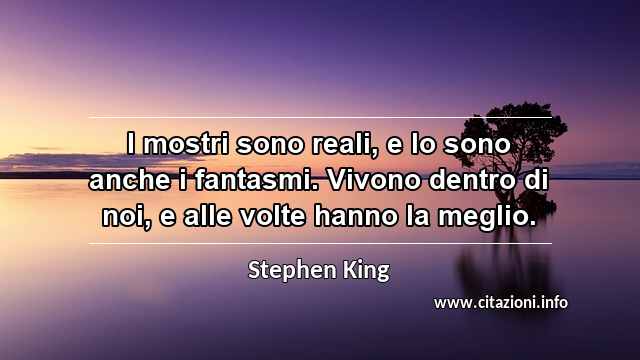 “I mostri sono reali, e lo sono anche i fantasmi. Vivono dentro di noi, e alle volte hanno la meglio.”