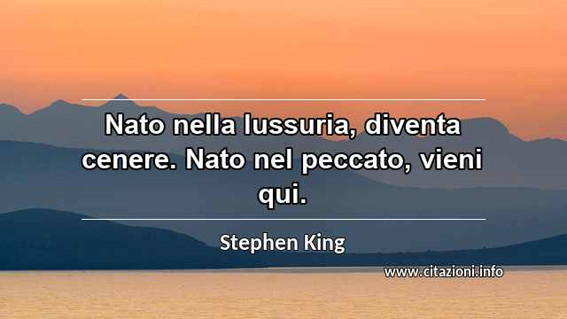 “Nato nella lussuria, diventa cenere. Nato nel peccato, vieni qui.”