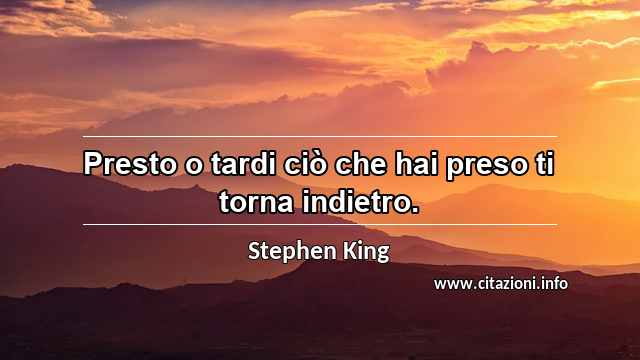 “Presto o tardi ciò che hai preso ti torna indietro.”
