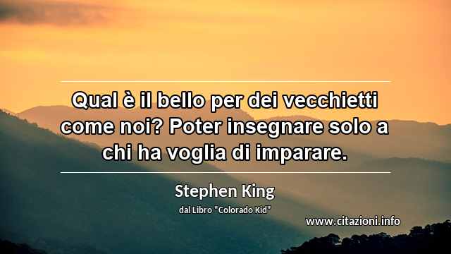 “Qual è il bello per dei vecchietti come noi? Poter insegnare solo a chi ha voglia di imparare.”