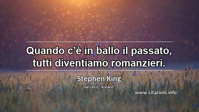 “Quando c’è in ballo il passato, tutti diventiamo romanzieri.”