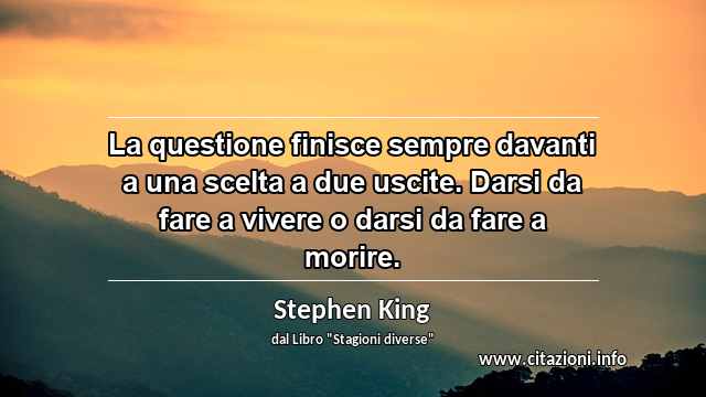 “La questione finisce sempre davanti a una scelta a due uscite. Darsi da fare a vivere o darsi da fare a morire.”