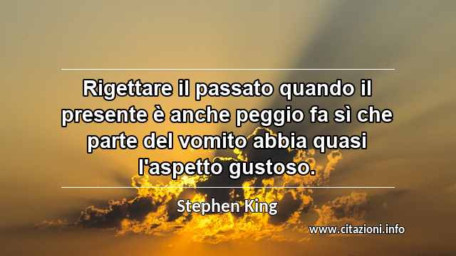 “Rigettare il passato quando il presente è anche peggio fa sì che parte del vomito abbia quasi l'aspetto gustoso.”