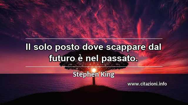 “Il solo posto dove scappare dal futuro è nel passato.”