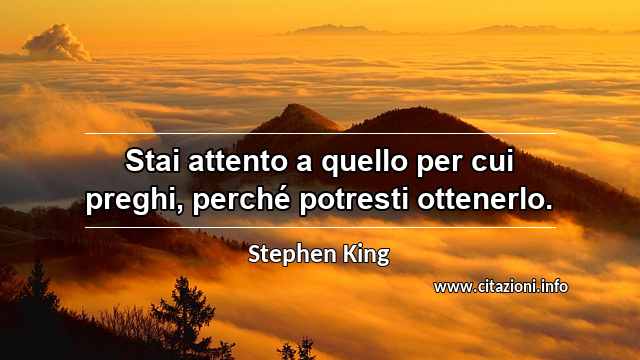 “Stai attento a quello per cui preghi, perché potresti ottenerlo.”