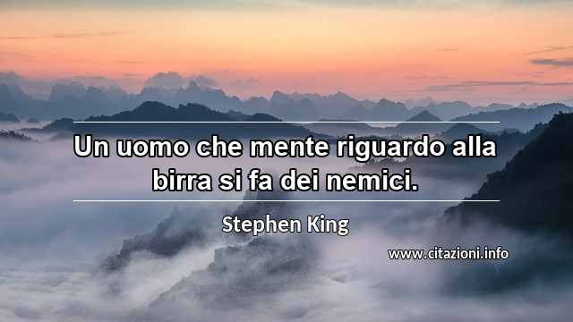 “Un uomo che mente riguardo alla birra si fa dei nemici.”