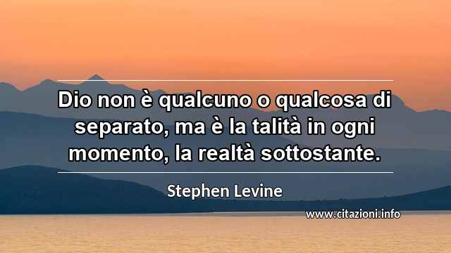 “Dio non è qualcuno o qualcosa di separato, ma è la talità in ogni momento, la realtà sottostante.”